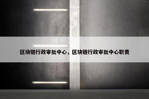 区块链行政审批中心，区块链行政审批中心职责