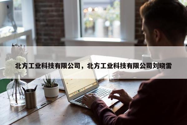 北方工业科技有限公司，北方工业科技有限公司刘晓雷