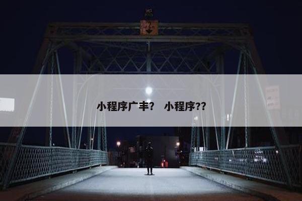 小程序广丰? 小程序?? 小程序广丰? 小程序??