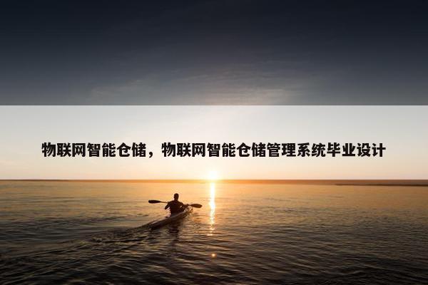 物联网智能仓储，物联网智能仓储管理系统毕业设计