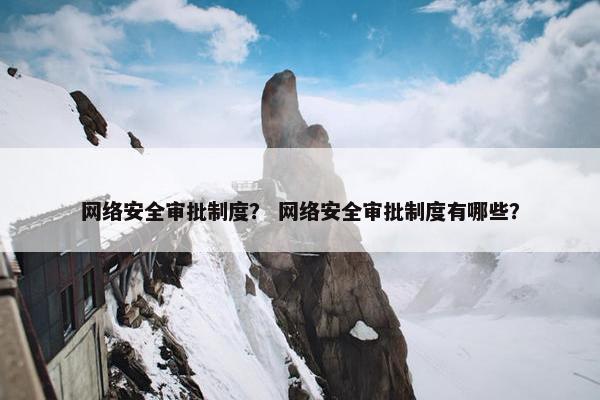 网络安全审批制度? 网络安全审批制度有哪些? 网络安全审批制度? 网络安全审批制度有哪些?