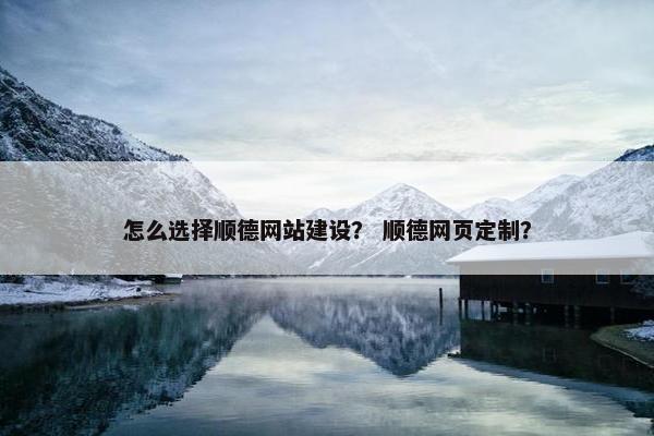 怎么选择顺德网站建设? 顺德网页定制? 怎么选择顺德网站建设? 顺德网页定制?