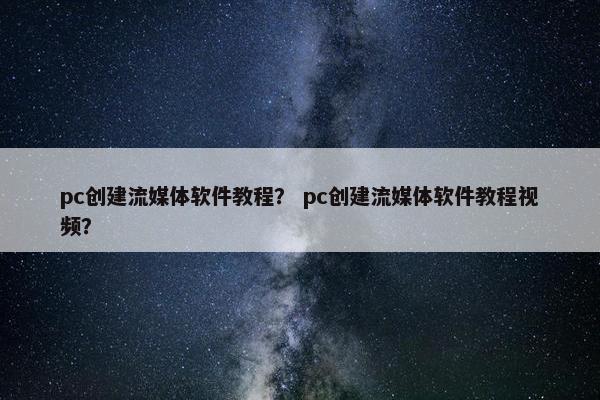 pc创建流媒体软件教程？ pc创建流媒体软件教程视频？