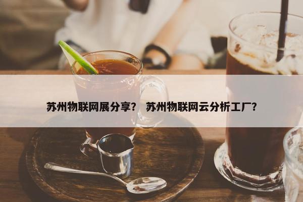 苏州物联网展分享？ 苏州物联网云分析工厂？