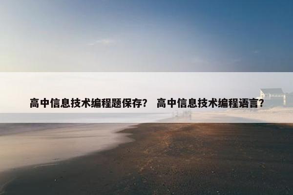 高中信息技术编程题保存？ 高中信息技术编程语言？