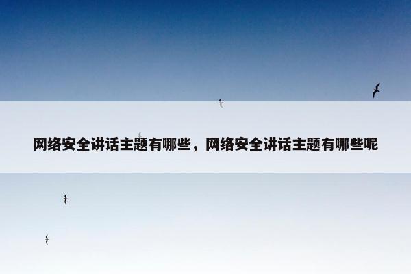 网络安全讲话主题有哪些,网络安全讲话主题有哪些呢 网络安全讲话主题有哪些,网络安全讲话主题有哪些呢