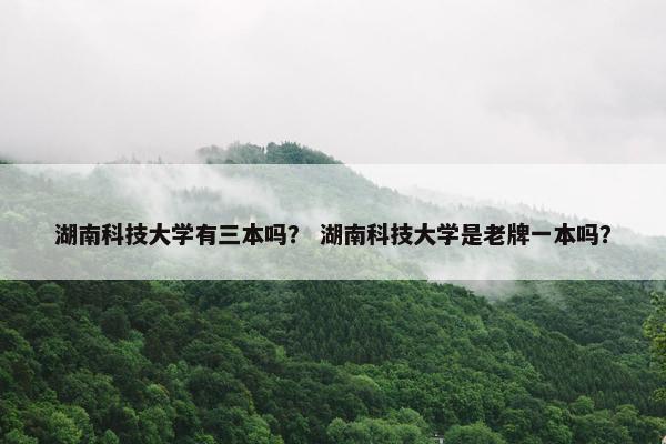 湖南科技大学有三本吗？ 湖南科技大学是老牌一本吗？