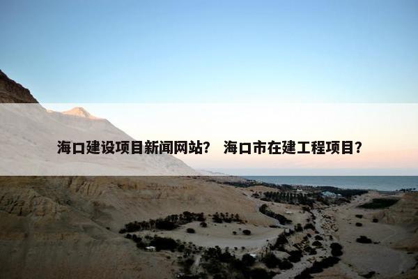 海口建设项目新闻网站? 海口市在建工程项目? 海口建设项目新闻网站? 海口市在建工程项目?