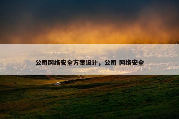 公司网络安全方案设计,公司 网络安全 公司网络安全方案设计,公司 网络安全