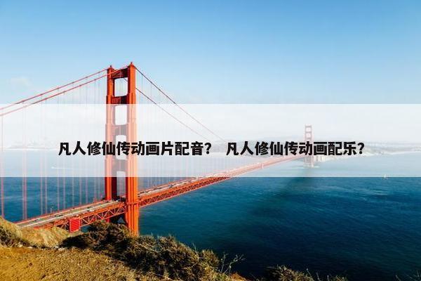 凡人修仙传动画片配音？ 凡人修仙传动画配乐？