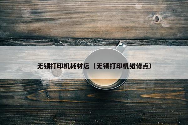 无锡打印机耗材店（无锡打印机维修点）