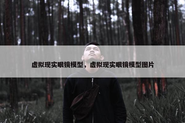 虚拟现实眼镜模型,虚拟现实眼镜模型图片 虚拟现实眼镜模型,虚拟现实眼镜模型图片
