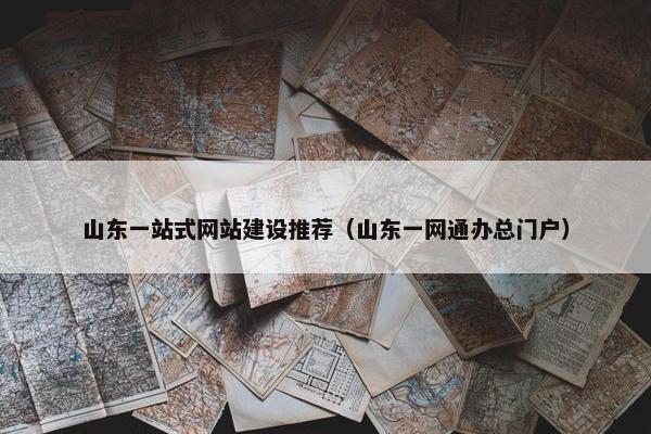 山东一站式网站建设推荐（山东一网通办总门户）