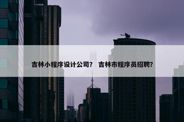 吉林小程序设计公司? 吉林市程序员招聘? 吉林小程序设计公司? 吉林市程序员招聘?