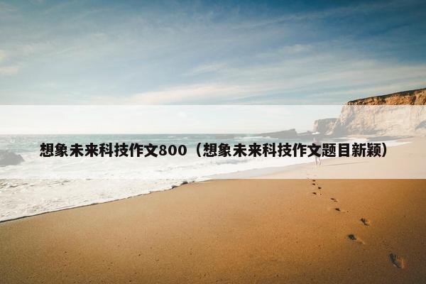 想象未来科技作文800（想象未来科技作文题目新颖）
