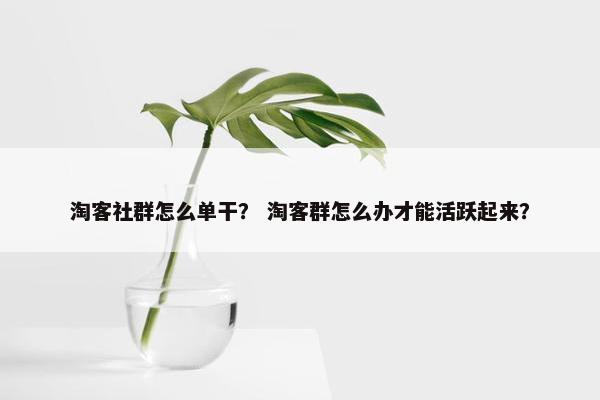 淘客社群怎么单干？ 淘客群怎么办才能活跃起来？