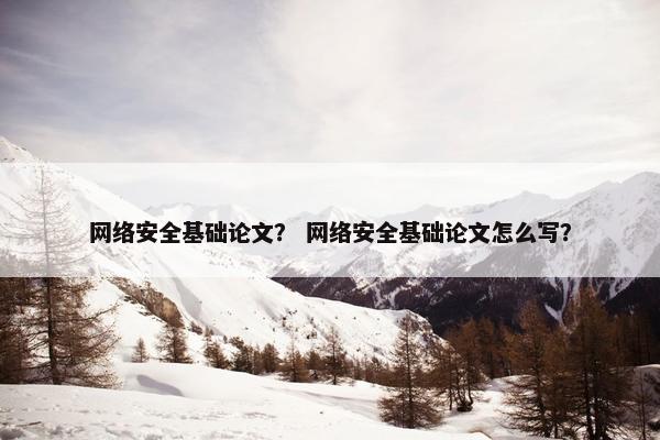网络安全基础论文？ 网络安全基础论文怎么写？
