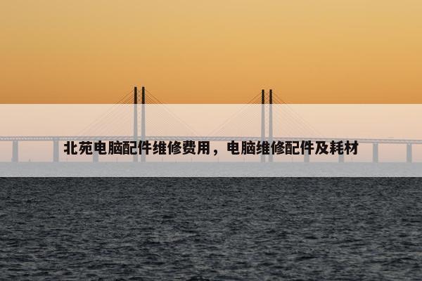 北苑电脑配件维修费用，电脑维修配件及耗材