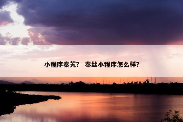 小程序秦艽？ 秦丝小程序怎么样？