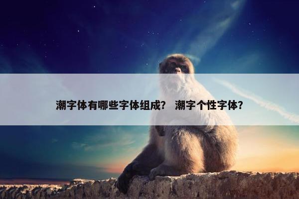 潮字体有哪些字体组成? 潮字个性字体? 潮字体有哪些字体组成? 潮字个性字体?