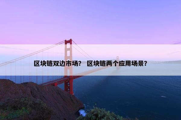 区块链双边市场? 区块链两个应用场景? 区块链双边市场? 区块链两个应用场景?