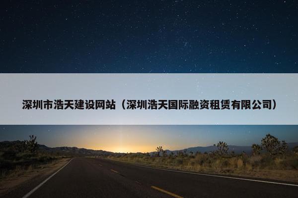 深圳市浩天建设网站(深圳浩天国际融资租赁有限公司) 深圳市浩天建设网站(深圳浩天国际融资租赁有限公司)