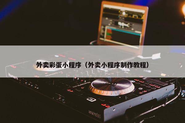 外卖彩蛋小程序(外卖小程序制作教程) 外卖彩蛋小程序(外卖小程序制作教程)