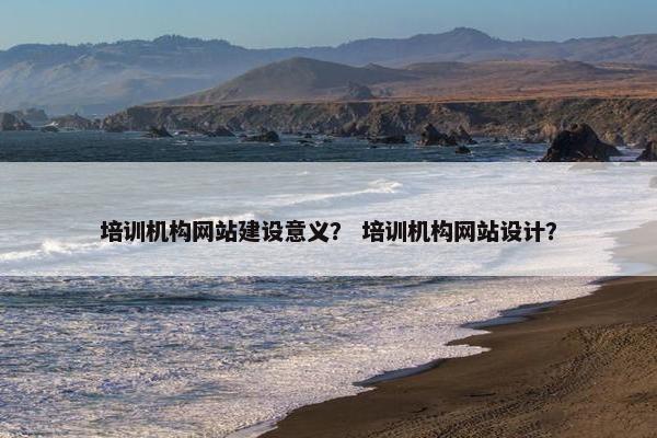 培训机构网站建设意义？ 培训机构网站设计？