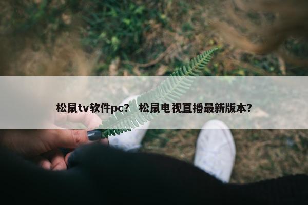 松鼠tv软件pc? 松鼠电视直播最新版本? 松鼠tv软件pc? 松鼠电视直播最新版本?
