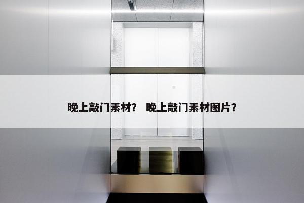 晚上敲门素材? 晚上敲门素材图片? 晚上敲门素材? 晚上敲门素材图片?