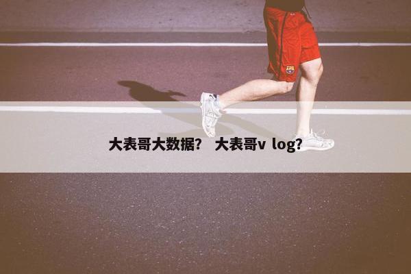大表哥大数据？ 大表哥v log？