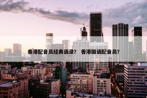 香港配音员经典语录? 香港国语配音员? 香港配音员经典语录? 香港国语配音员?