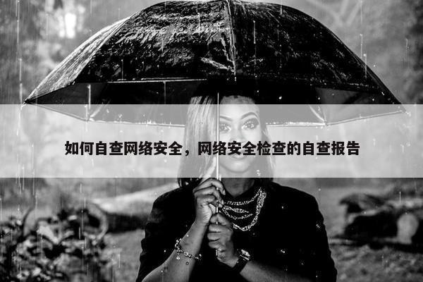 如何自查网络安全，网络安全检查的自查报告