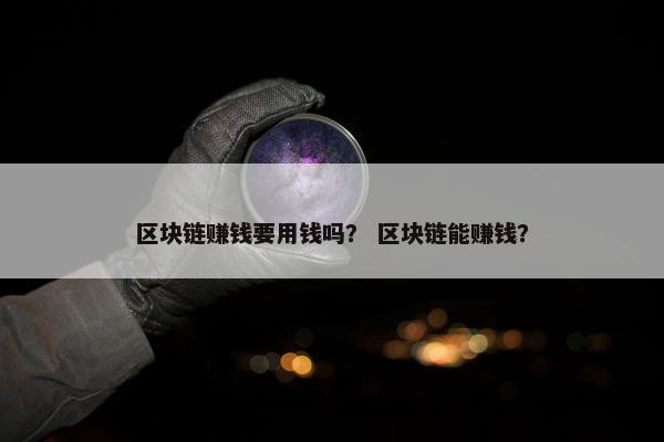 区块链赚钱要用钱吗? 区块链能赚钱? 区块链赚钱要用钱吗? 区块链能赚钱?
