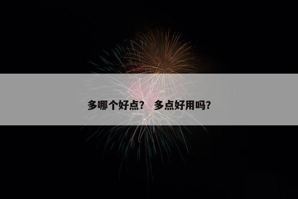 多哪个好点? 多点好用吗? 多哪个好点? 多点好用吗?