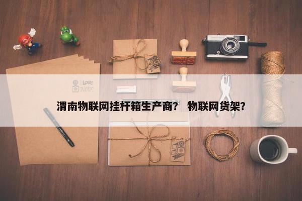 渭南物联网挂杆箱生产商? 物联网货架? 渭南物联网挂杆箱生产商? 物联网货架?