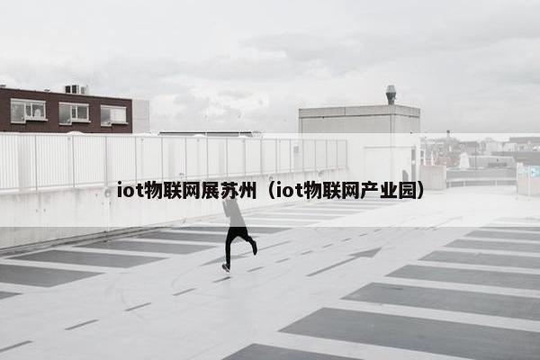 iot物联网展苏州(iot物联网产业园) iot物联网展苏州(iot物联网产业园)