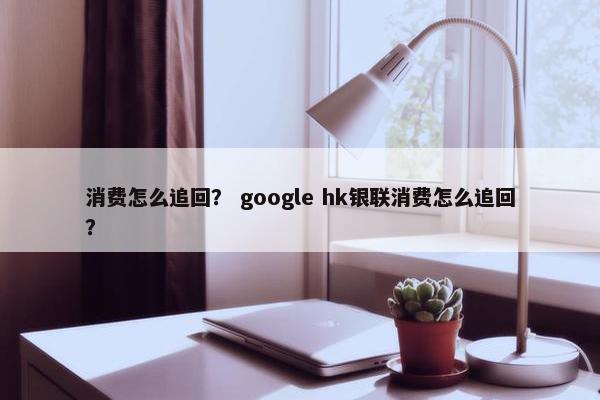消费怎么追回? google hk银联消费怎么追回? 消费怎么追回? google hk银联消费怎么追回?