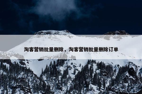 淘客营销批量删除,淘客营销批量删除订单 淘客营销批量删除,淘客营销批量删除订单