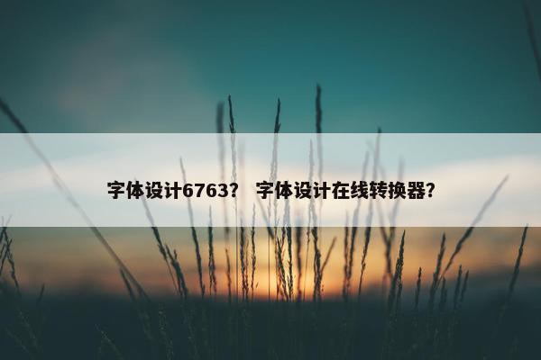 字体设计6763? 字体设计在线转换器? 字体设计6763? 字体设计在线转换器?