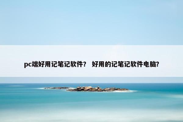 pc端好用记笔记软件？ 好用的记笔记软件电脑？