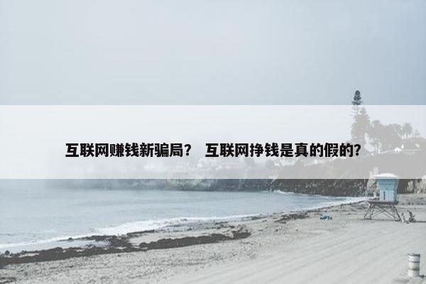 互联网赚钱新骗局? 互联网挣钱是真的假的? 互联网赚钱新骗局? 互联网挣钱是真的假的?