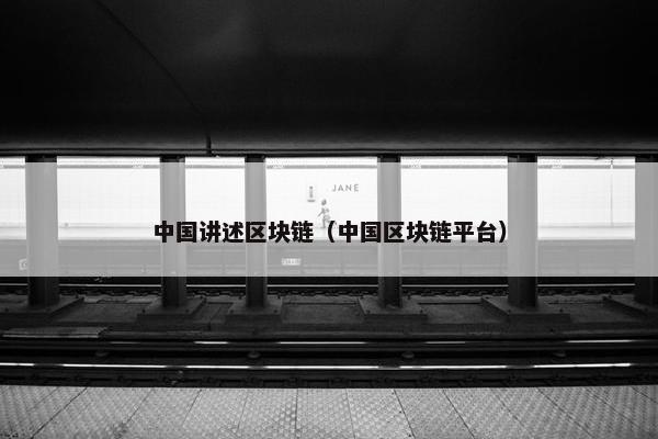 中国讲述区块链(中国区块链平台) 中国讲述区块链(中国区块链平台)