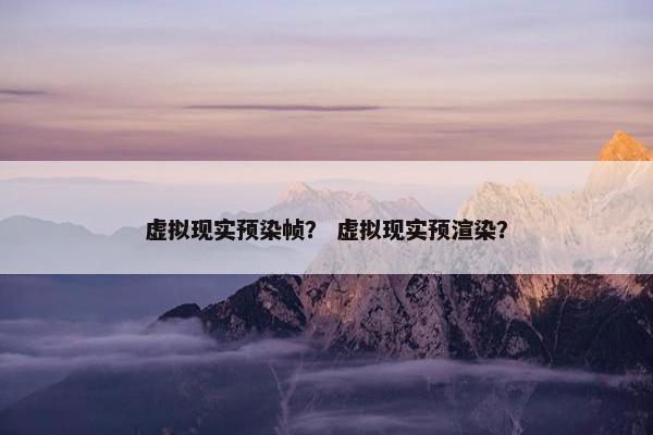 虚拟现实预染帧? 虚拟现实预渲染? 虚拟现实预染帧? 虚拟现实预渲染?