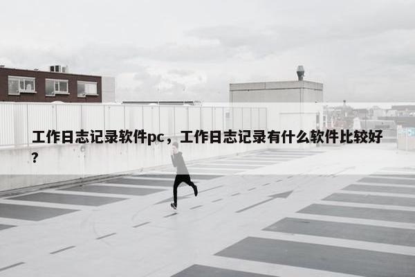 工作日志记录软件pc，工作日志记录有什么软件比较好?