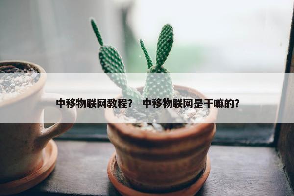 中移物联网教程？ 中移物联网是干嘛的？