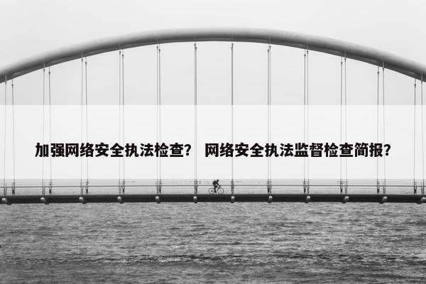 加强网络安全执法检查? 网络安全执法监督检查简报? 加强网络安全执法检查? 网络安全执法监督检查简报?