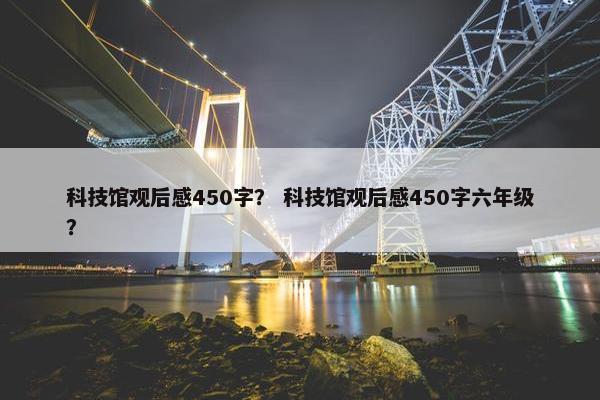 科技馆观后感450字? 科技馆观后感450字六年级? 科技馆观后感450字? 科技馆观后感450字六年级?