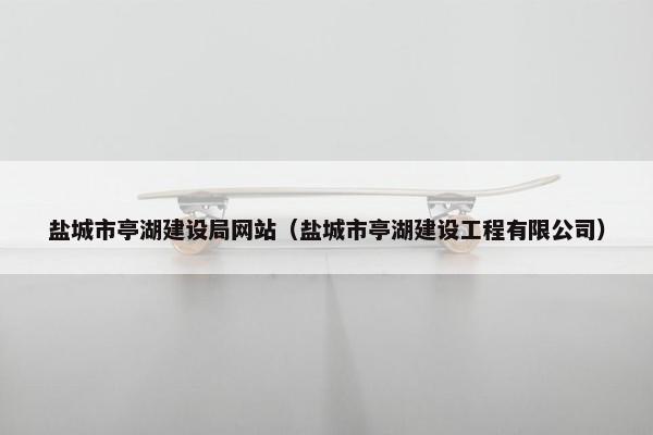 盐城市亭湖建设局网站（盐城市亭湖建设工程有限公司）