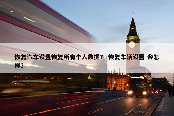 恢复汽车设置恢复所有个人数据? 恢复车辆设置 会怎样? 恢复汽车设置恢复所有个人数据? 恢复车辆设置 会怎样?